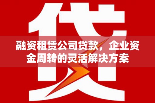 云浮融资租赁公司贷款，企业资金周转的灵活解决方案
