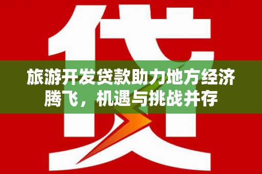 云浮旅游开发贷款助力地方经济腾飞，机遇与挑战并存