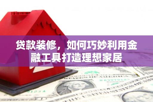 云浮贷款装修，如何巧妙利用金融工具打造理想家居