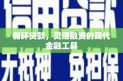 云浮循环贷款，灵活融资的现代金融工具