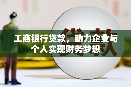 云浮工商银行贷款，助力企业与个人实现财务梦想