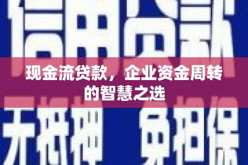 云浮现金流贷款，企业资金周转的智慧之选