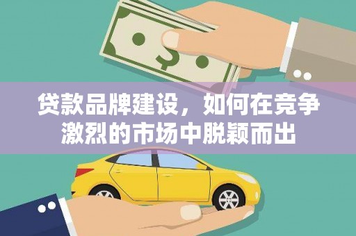云浮贷款品牌建设，如何在竞争激烈的市场中脱颖而出