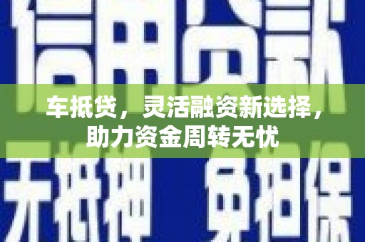 云浮车抵贷，灵活融资新选择，助力资金周转无忧