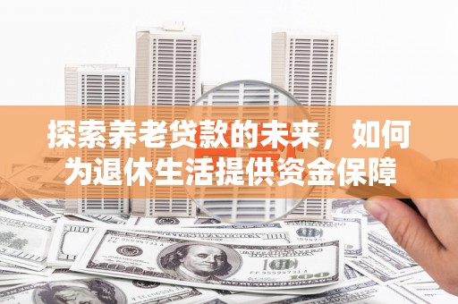 云浮探索养老贷款的未来，如何为退休生活提供资金保障