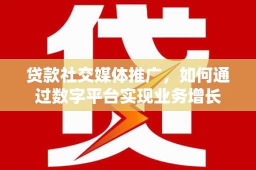 云浮贷款社交媒体推广，如何通过数字平台实现业务增长