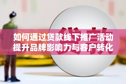 云浮如何通过贷款线下推广活动提升品牌影响力与客户转化率