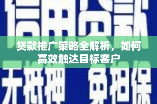 云浮贷款推广策略全解析，如何高效触达目标客户
