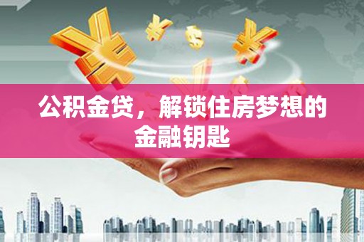 云浮公积金贷，解锁住房梦想的金融钥匙