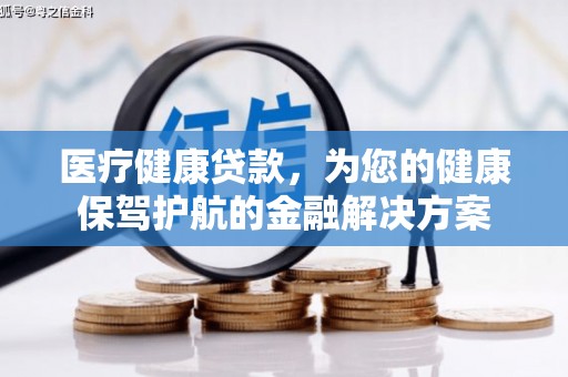 云浮医疗健康贷款，为您的健康保驾护航的金融解决方案