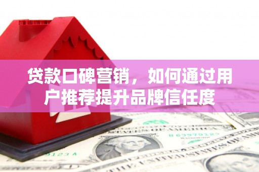 云浮贷款口碑营销，如何通过用户推荐提升品牌信任度