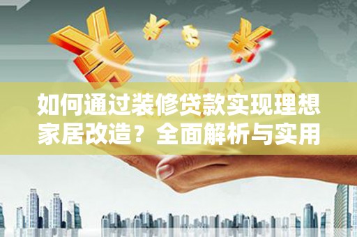 云浮如何通过装修贷款实现理想家居改造？全面解析与实用指南
