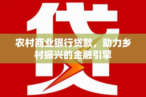 云浮农村商业银行贷款，助力乡村振兴的金融引擎