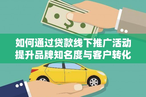 云浮如何通过贷款线下推广活动提升品牌知名度与客户转化率