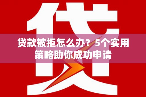 云浮贷款被拒怎么办？5个实用策略助你成功申请