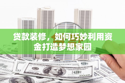 云浮贷款装修，如何巧妙利用资金打造梦想家园