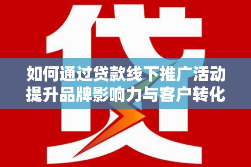 云浮如何通过贷款线下推广活动提升品牌影响力与客户转化率