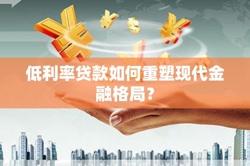 云浮低利率贷款如何重塑现代金融格局？