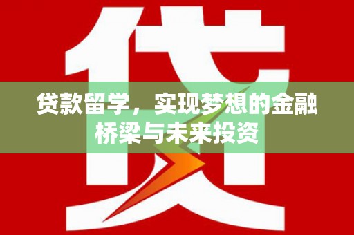 云浮贷款留学，实现梦想的金融桥梁与未来投资