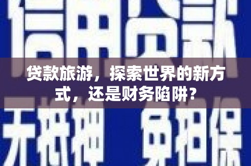 云浮贷款旅游，探索世界的新方式，还是财务陷阱？