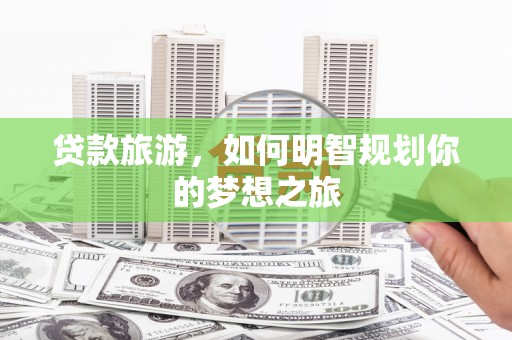 云浮贷款旅游，如何明智规划你的梦想之旅