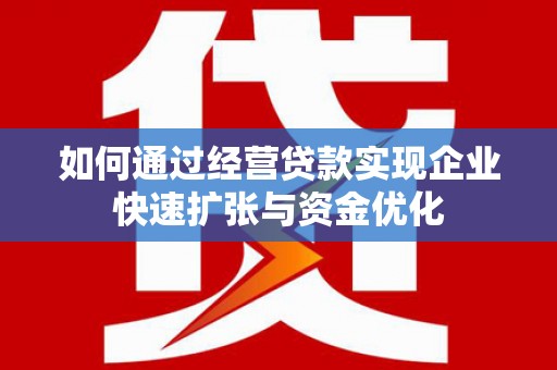 云浮如何通过经营贷款实现企业快速扩张与资金优化