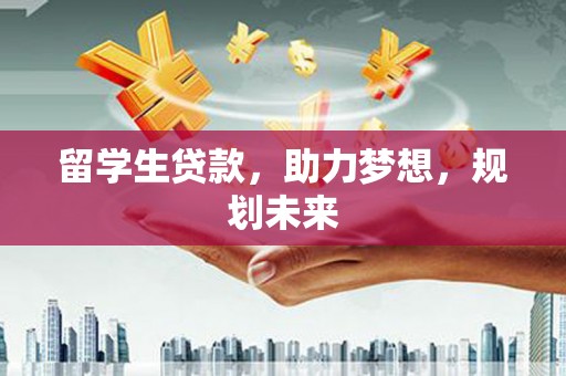 云浮留学生贷款，助力梦想，规划未来