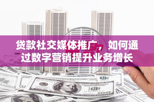 云浮贷款社交媒体推广，如何通过数字营销提升业务增长