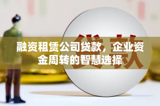 云浮融资租赁公司贷款，企业资金周转的智慧选择