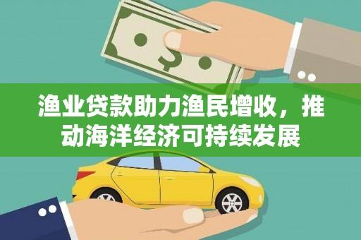 云浮渔业贷款助力渔民增收，推动海洋经济可持续发展