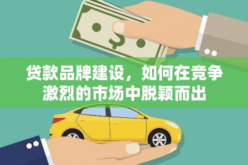 云浮贷款品牌建设，如何在竞争激烈的市场中脱颖而出