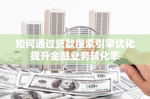 云浮如何通过贷款搜索引擎优化提升金融业务转化率