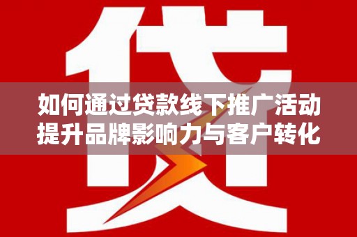 云浮如何通过贷款线下推广活动提升品牌影响力与客户转化率