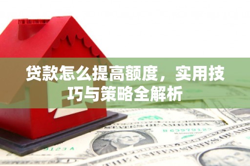 云浮贷款怎么提高额度，实用技巧与策略全解析