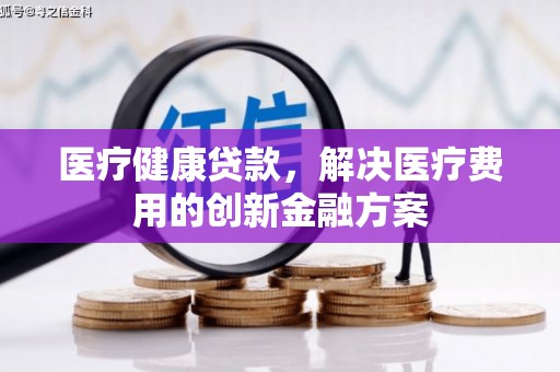 云浮医疗健康贷款，解决医疗费用的创新金融方案