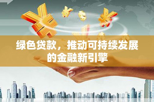 云浮绿色贷款，推动可持续发展的金融新引擎