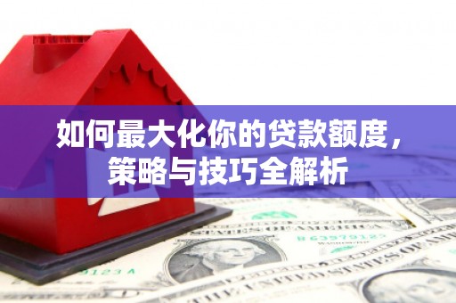 云浮如何最大化你的贷款额度，策略与技巧全解析