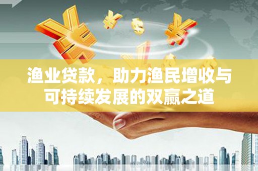 云浮渔业贷款，助力渔民增收与可持续发展的双赢之道