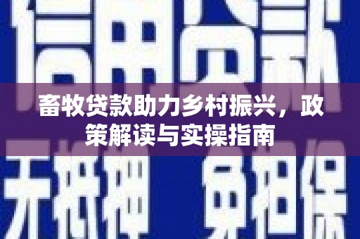 云浮畜牧贷款助力乡村振兴，政策解读与实操指南