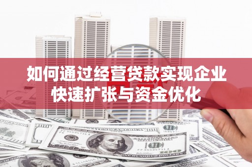 云浮如何通过经营贷款实现企业快速扩张与资金优化