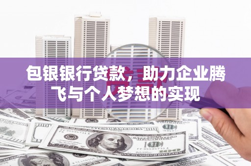 云浮包银银行贷款，助力企业腾飞与个人梦想的实现