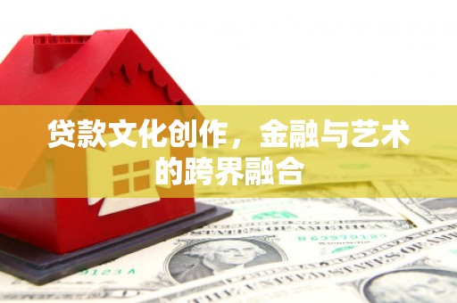 云浮贷款文化创作，金融与艺术的跨界融合
