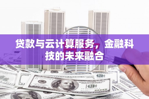 云浮贷款与云计算服务，金融科技的未来融合