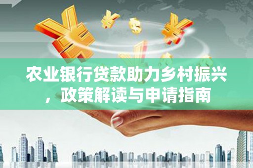 云浮农业银行贷款助力乡村振兴，政策解读与申请指南
