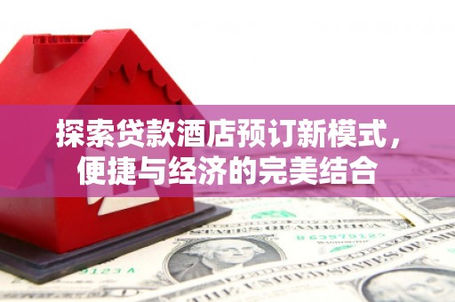 云浮探索贷款酒店预订新模式，便捷与经济的完美结合