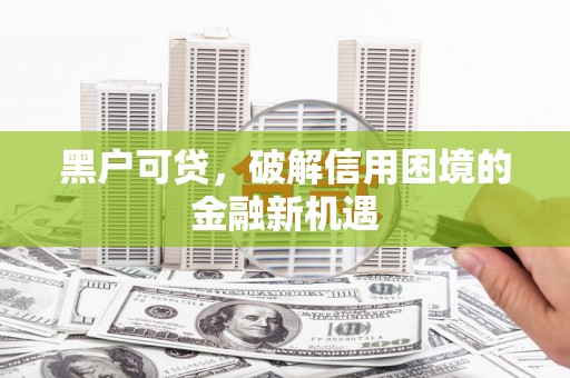 云浮黑户可贷，破解信用困境的金融新机遇