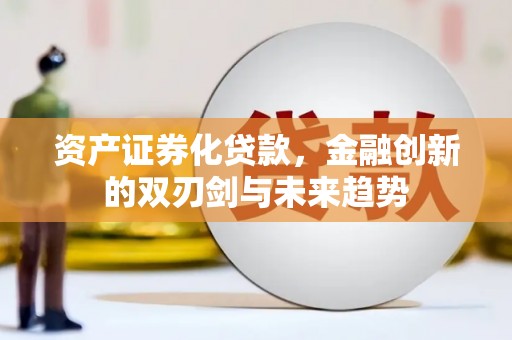 云浮资产证券化贷款，金融创新的双刃剑与未来趋势