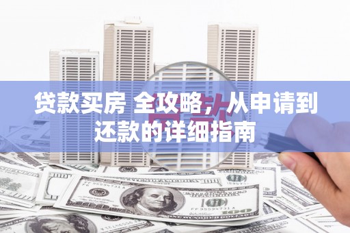 云浮贷款买房 全攻略，从申请到还款的详细指南