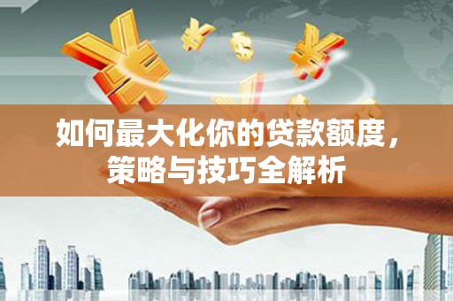 云浮如何最大化你的贷款额度，策略与技巧全解析
