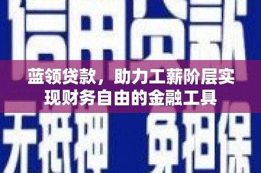 云浮蓝领贷款，助力工薪阶层实现财务自由的金融工具